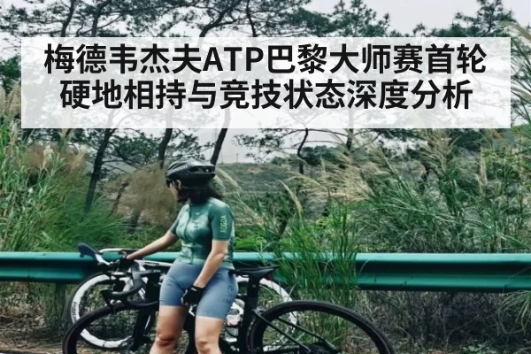 梅德韦杰夫ATP巴黎大师赛首轮硬地相持与竞技状态深度分析