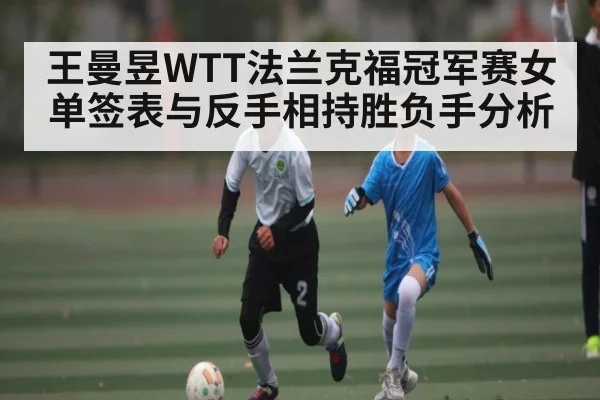 王曼昱WTT法兰克福冠军赛女单签表与反手相持胜负手分析