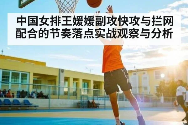 中国女排王媛媛副攻快攻与拦网配合的节奏落点实战观察与分析